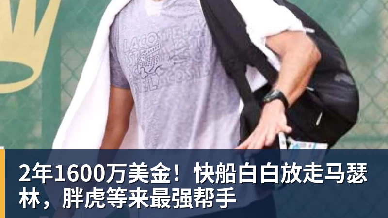 米兰官网2年1600万美金！快船白白放走马瑟林，胖虎等来最强帮手