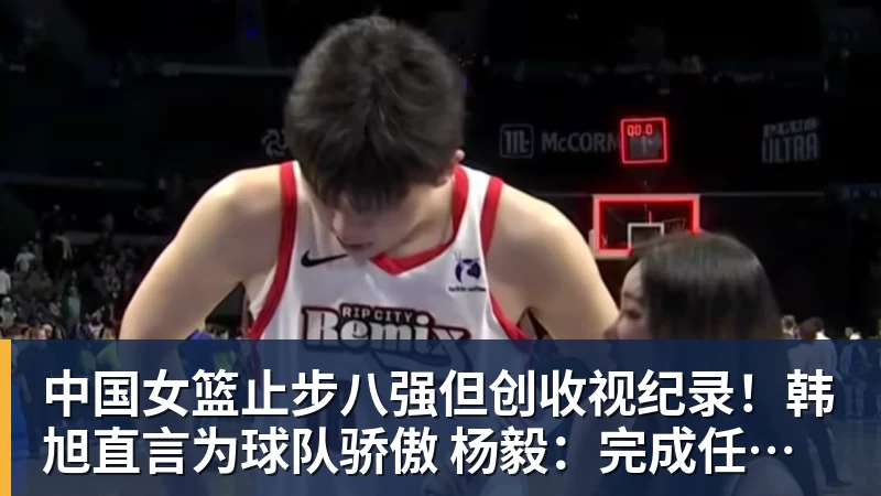 米兰官网中国女篮止步八强但创收视纪录！韩旭直言为球队骄傲 杨毅：完成任务了