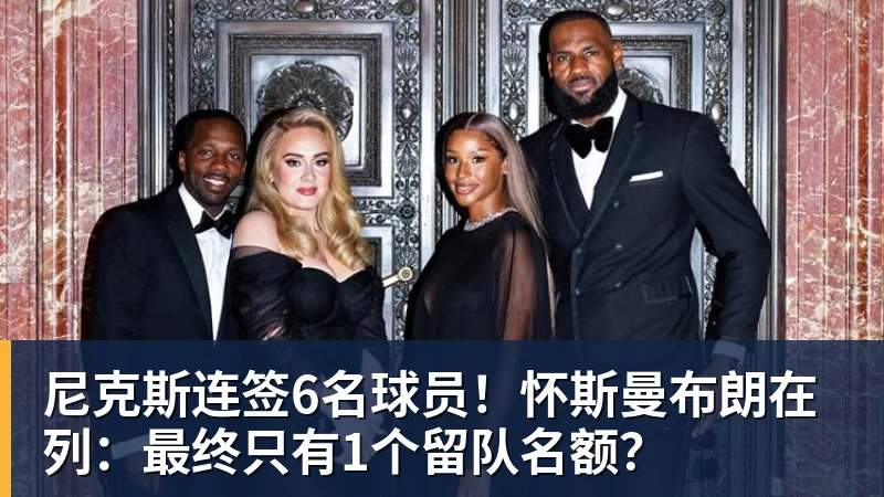 米兰官网尼克斯连签6名球员！怀斯曼布朗在列：最终只有1个留队名额？