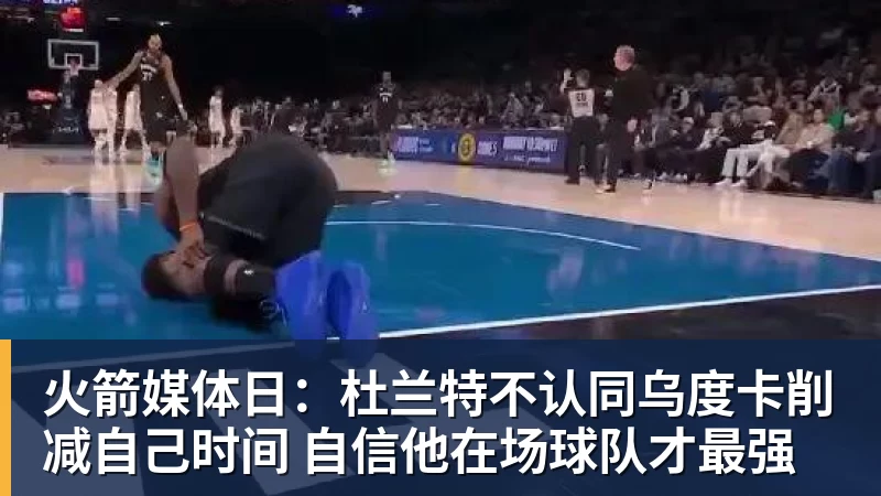 米兰官网火箭媒体日：杜兰特不认同乌度卡削减自己时间 自信他在场球队才最强