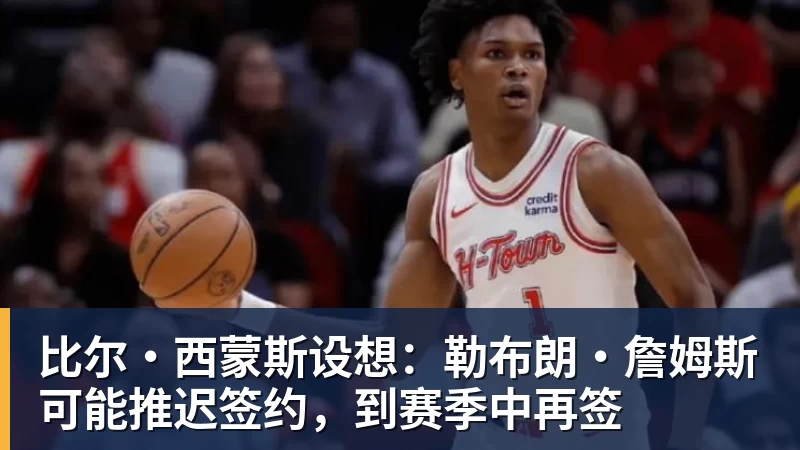 米兰官网比尔·西蒙斯设想：勒布朗·詹姆斯可能推迟签约，到赛季中再签