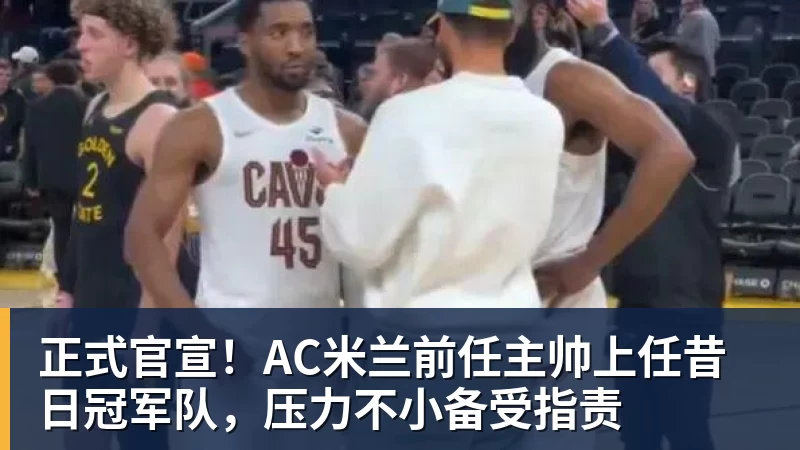 米兰官网正式官宣！AC米兰前任主帅上任昔日冠军队，压力不小备受指责