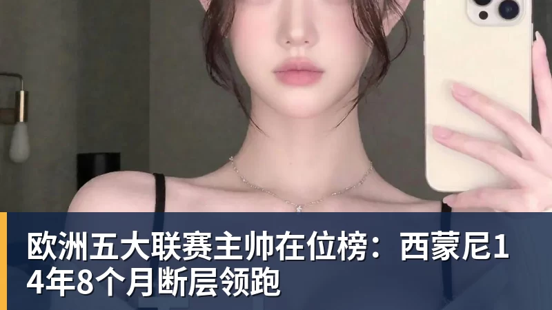 米兰官网欧洲五大联赛主帅在位榜：西蒙尼14年8个月断层领跑