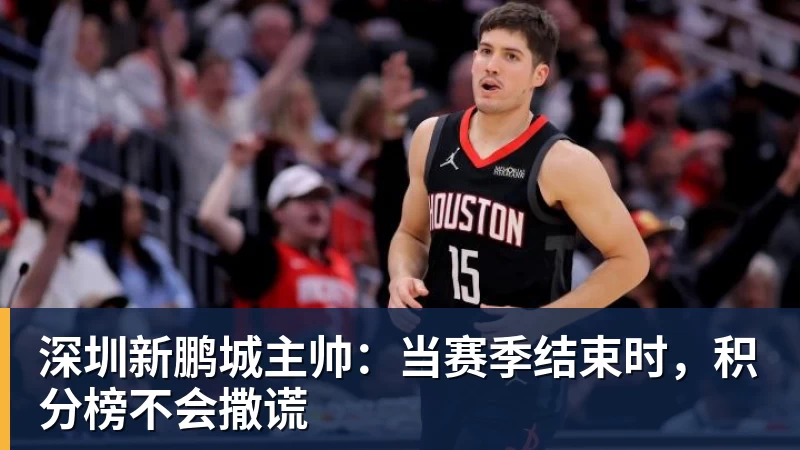 米兰官网深圳新鹏城主帅：当赛季结束时，积分榜不会撒谎