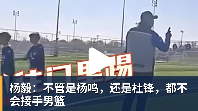 米兰官网杨毅：不管是杨鸣，还是杜锋，都不会接手男篮
