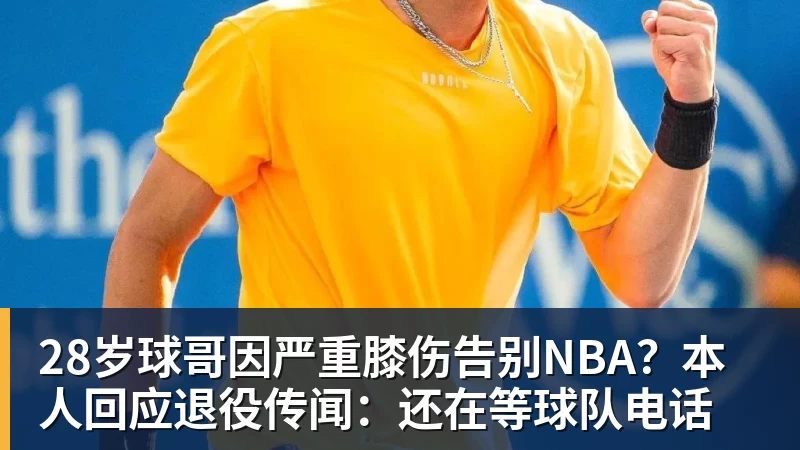 米兰官网28岁球哥因严重膝伤告别NBA？本人回应退役传闻：还在等球队电话